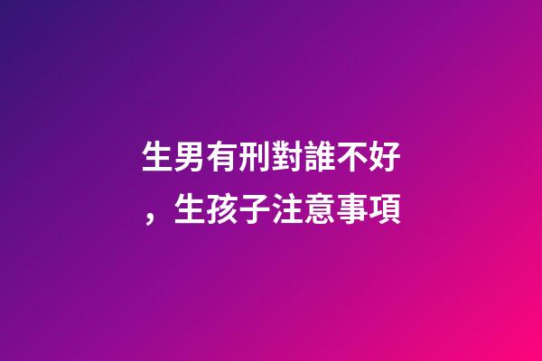 生男有刑對誰不好，生孩子注意事項